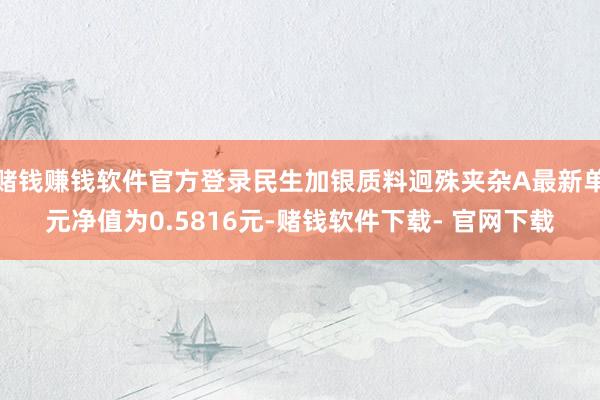 赌钱赚钱软件官方登录民生加银质料迥殊夹杂A最新单元净值为0.5816元-赌钱软件下载- 官网下载