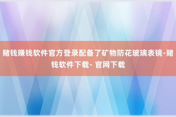 赌钱赚钱软件官方登录配备了矿物防花玻璃表镜-赌钱软件下载- 官网下载