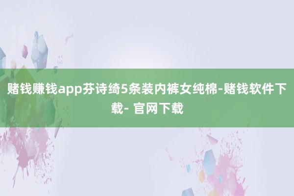 赌钱赚钱app芬诗绮5条装内裤女纯棉-赌钱软件下载- 官网下载