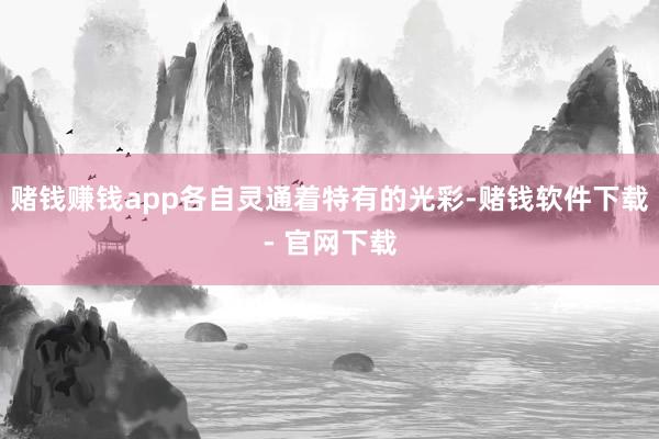 赌钱赚钱app各自灵通着特有的光彩-赌钱软件下载- 官网下载