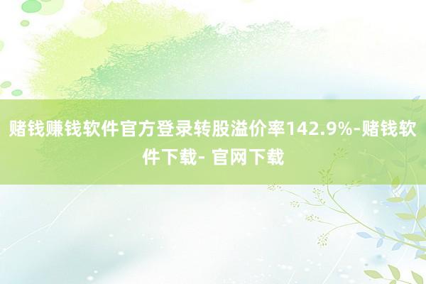 赌钱赚钱软件官方登录转股溢价率142.9%-赌钱软件下载- 官网下载