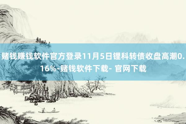 赌钱赚钱软件官方登录11月5日锂科转债收盘高潮0.16%-赌钱软件下载- 官网下载