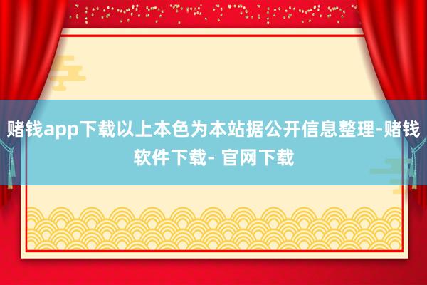 赌钱app下载以上本色为本站据公开信息整理-赌钱软件下载- 官网下载