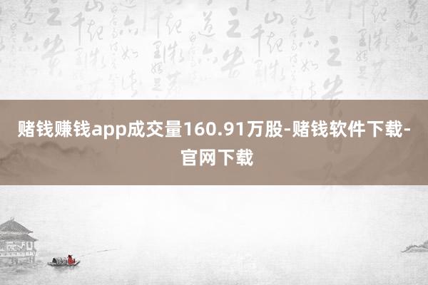 赌钱赚钱app成交量160.91万股-赌钱软件下载- 官网下载