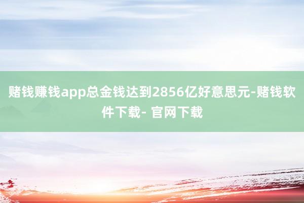 赌钱赚钱app总金钱达到2856亿好意思元-赌钱软件下载- 官网下载