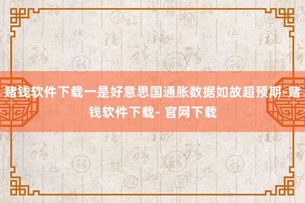 赌钱软件下载一是好意思国通胀数据如故超预期-赌钱软件下载- 官网下载