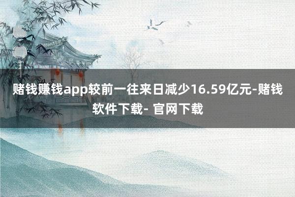 赌钱赚钱app较前一往来日减少16.59亿元-赌钱软件下载- 官网下载