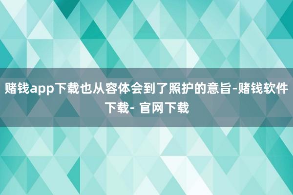 赌钱app下载也从容体会到了照护的意旨-赌钱软件下载- 官网下载