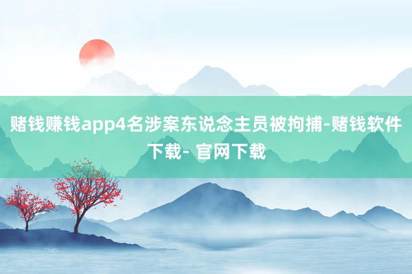 赌钱赚钱app4名涉案东说念主员被拘捕-赌钱软件下载- 官网下载