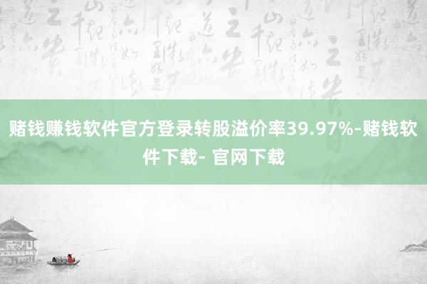 赌钱赚钱软件官方登录转股溢价率39.97%-赌钱软件下载- 官网下载