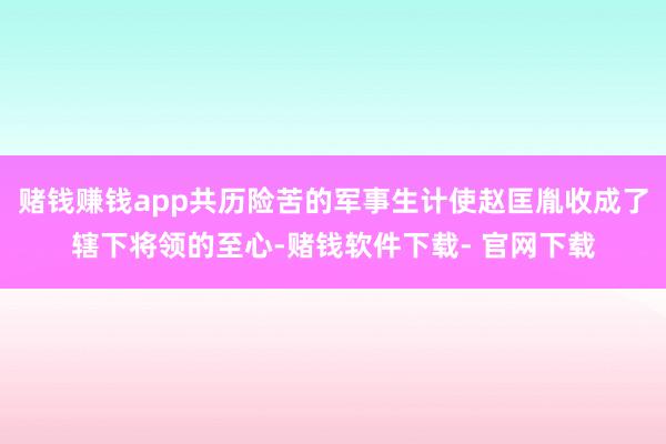 赌钱赚钱app共历险苦的军事生计使赵匡胤收成了辖下将领的至心-赌钱软件下载- 官网下载