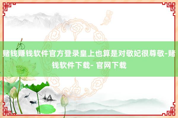 赌钱赚钱软件官方登录皇上也算是对敬妃很尊敬-赌钱软件下载- 官网下载