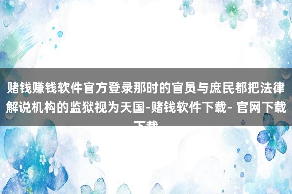 赌钱赚钱软件官方登录那时的官员与庶民都把法律解说机构的监狱视为天国-赌钱软件下载- 官网下载