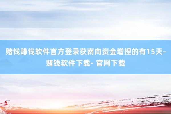 赌钱赚钱软件官方登录获南向资金增捏的有15天-赌钱软件下载- 官网下载