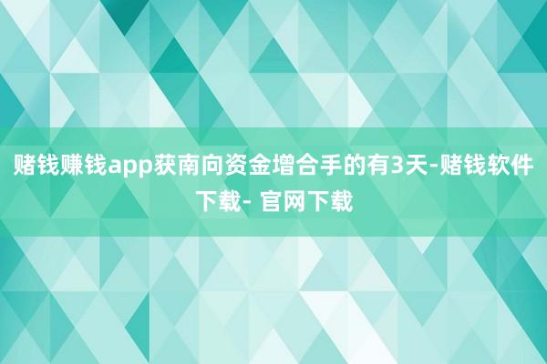 赌钱赚钱app获南向资金增合手的有3天-赌钱软件下载- 官网下载