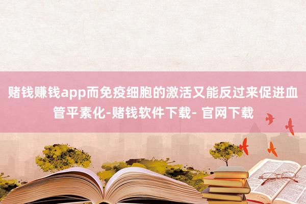 赌钱赚钱app而免疫细胞的激活又能反过来促进血管平素化-赌钱软件下载- 官网下载