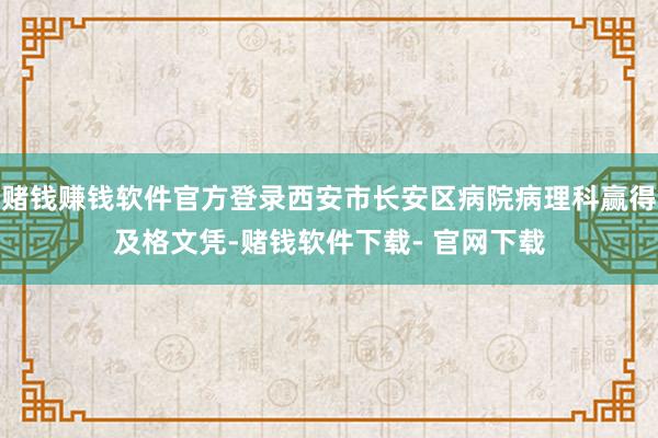 赌钱赚钱软件官方登录西安市长安区病院病理科赢得及格文凭-赌钱软件下载- 官网下载