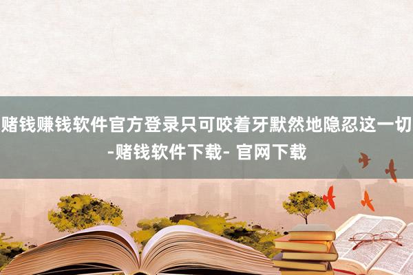 赌钱赚钱软件官方登录只可咬着牙默然地隐忍这一切-赌钱软件下载- 官网下载