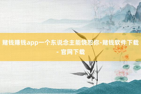 赌钱赚钱app一个东说念主能饶恕你-赌钱软件下载- 官网下载