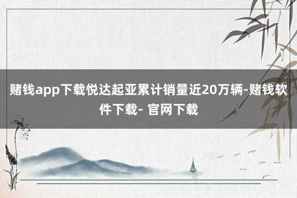 赌钱app下载悦达起亚累计销量近20万辆-赌钱软件下载- 官网下载