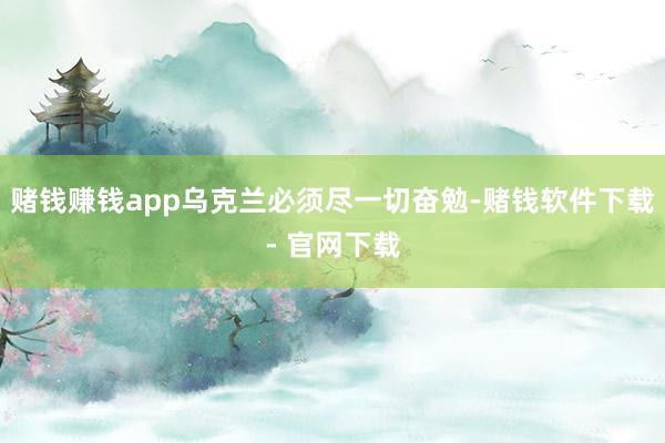 赌钱赚钱app乌克兰必须尽一切奋勉-赌钱软件下载- 官网下载