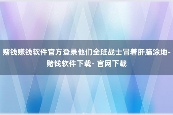 赌钱赚钱软件官方登录他们全班战士冒着肝脑涂地-赌钱软件下载- 官网下载