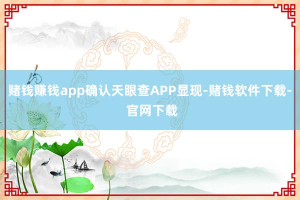 赌钱赚钱app确认天眼查APP显现-赌钱软件下载- 官网下载