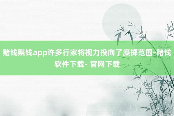 赌钱赚钱app许多行家将视力投向了糜掷范围-赌钱软件下载- 官网下载