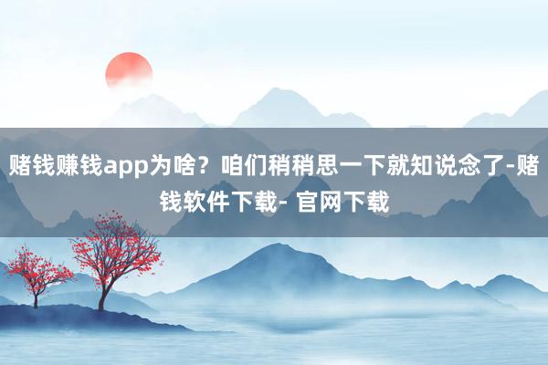 赌钱赚钱app为啥？咱们稍稍思一下就知说念了-赌钱软件下载- 官网下载