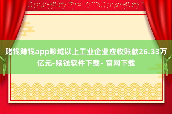 赌钱赚钱app畛域以上工业企业应收账款26.33万亿元-赌钱软件下载- 官网下载