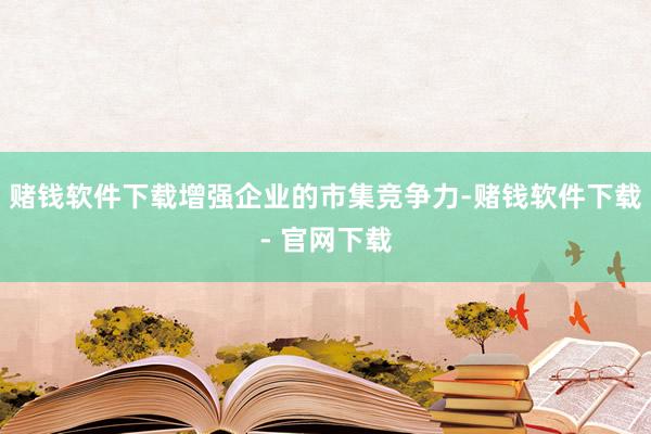 赌钱软件下载增强企业的市集竞争力-赌钱软件下载- 官网下载