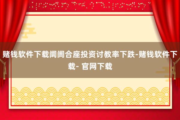 赌钱软件下载阛阓合座投资讨教率下跌-赌钱软件下载- 官网下载