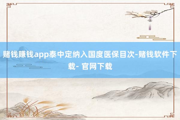 赌钱赚钱app泰中定纳入国度医保目次-赌钱软件下载- 官网下载