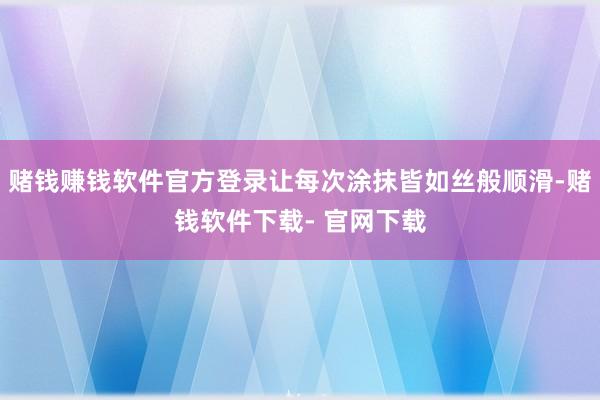 赌钱赚钱软件官方登录让每次涂抹皆如丝般顺滑-赌钱软件下载- 官网下载