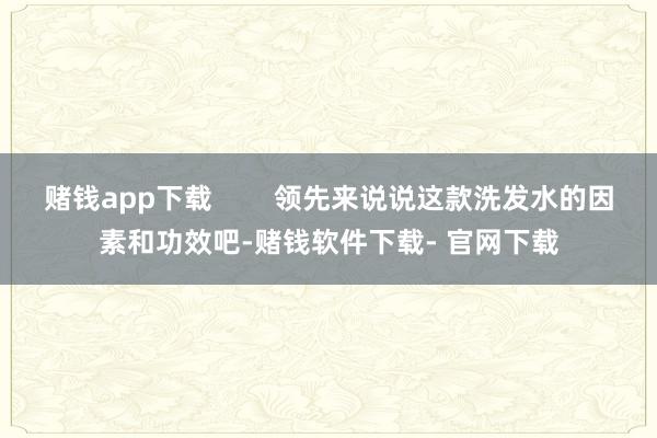 赌钱app下载        领先来说说这款洗发水的因素和功效吧-赌钱软件下载- 官网下载