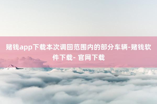 赌钱app下载　　本次调回范围内的部分车辆-赌钱软件下载- 官网下载