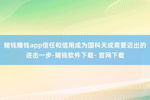 赌钱赚钱app信任和信用成为国科天成需要迈出的进击一步-赌钱软件下载- 官网下载