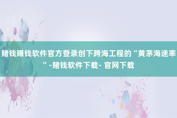 赌钱赚钱软件官方登录创下跨海工程的“黄茅海速率”-赌钱软件下载- 官网下载