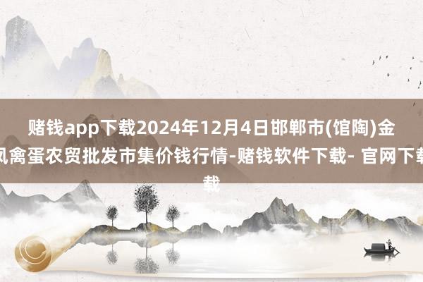 赌钱app下载2024年12月4日邯郸市(馆陶)金凤禽蛋农贸批发市集价钱行情-赌钱软件下载- 官网下