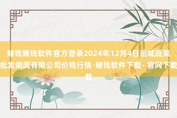 赌钱赚钱软件官方登录2024年12月4日运城蔬菜批发阛阓有限公司价钱行情-赌钱软件下载- 官网下载