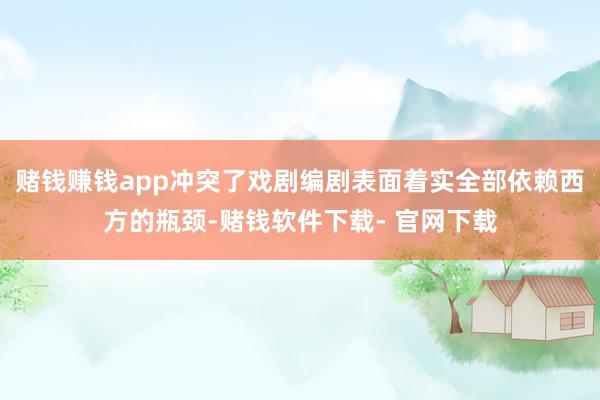 赌钱赚钱app冲突了戏剧编剧表面着实全部依赖西方的瓶颈-赌钱软件下载- 官网下载