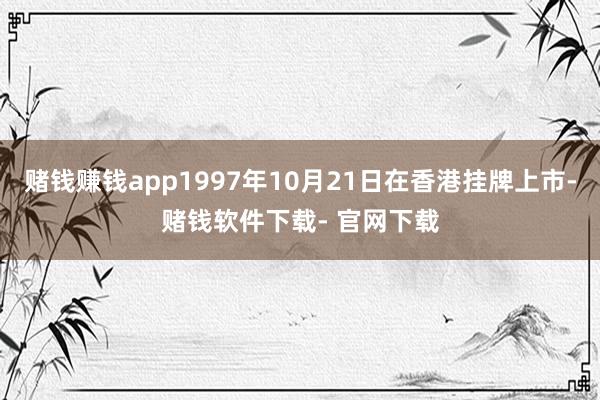 赌钱赚钱app1997年10月21日在香港挂牌上市-赌钱软件下载- 官网下载