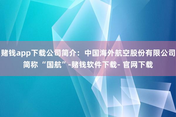 赌钱app下载公司简介：中国海外航空股份有限公司简称 “国航”-赌钱软件下载- 官网下载