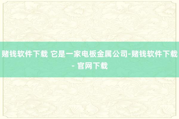 赌钱软件下载 它是一家电板金属公司-赌钱软件下载- 官网下载