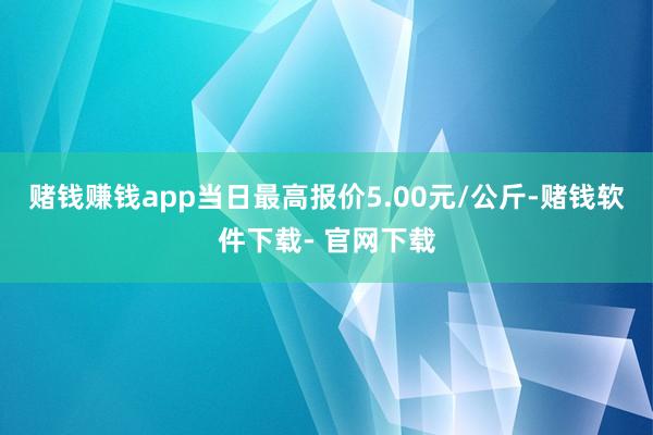 赌钱赚钱app当日最高报价5.00元/公斤-赌钱软件下载- 官网下载