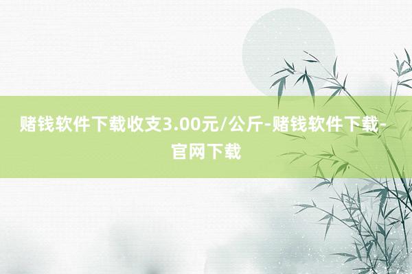 赌钱软件下载收支3.00元/公斤-赌钱软件下载- 官网下载