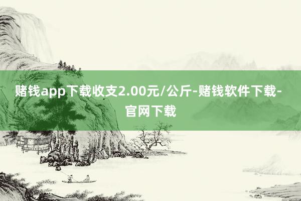 赌钱app下载收支2.00元/公斤-赌钱软件下载- 官网下载