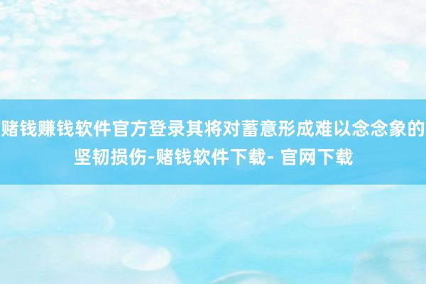 赌钱赚钱软件官方登录其将对蓄意形成难以念念象的坚韧损伤-赌钱软件下载- 官网下载