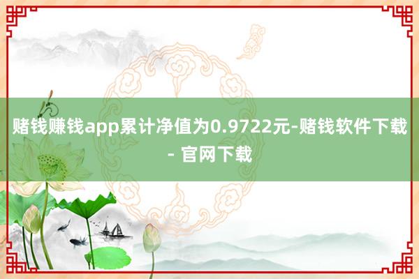 赌钱赚钱app累计净值为0.9722元-赌钱软件下载- 官网下载