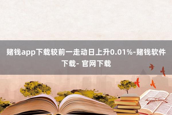 赌钱app下载较前一走动日上升0.01%-赌钱软件下载- 官网下载